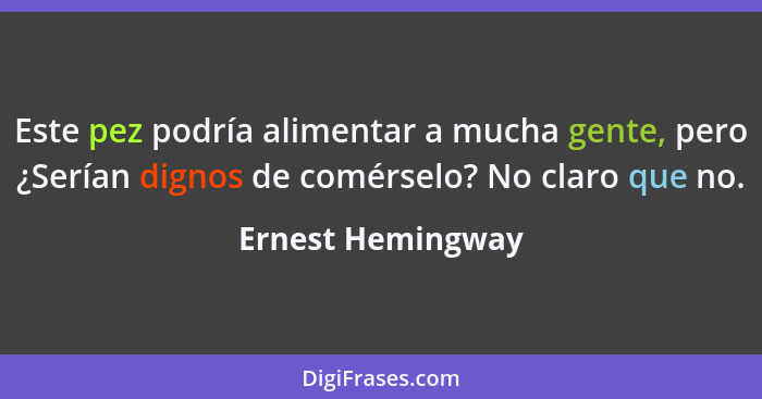 Este pez podría alimentar a mucha gente, pero ¿Serían dignos de comérselo? No claro que no.... - Ernest Hemingway