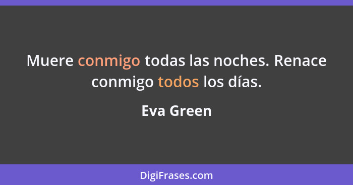 Muere conmigo todas las noches. Renace conmigo todos los días.... - Eva Green