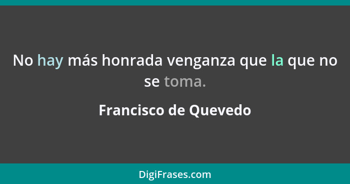 No hay más honrada venganza que la que no se toma.... - Francisco de Quevedo