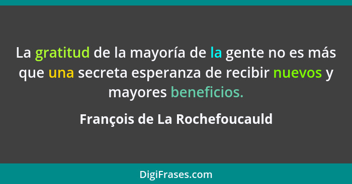 La gratitud de la mayoría de la gente no es más que una secreta esperanza de recibir nuevos y mayores beneficios.... - François de La Rochefoucauld