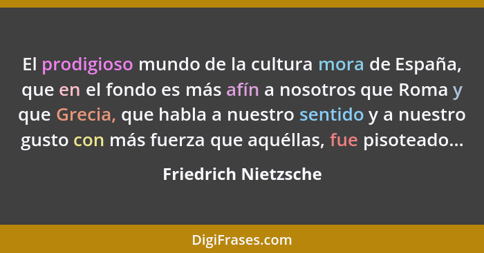 El prodigioso mundo de la cultura mora de España, que en el fondo es más afín a nosotros que Roma y que Grecia, que habla a nues... - Friedrich Nietzsche