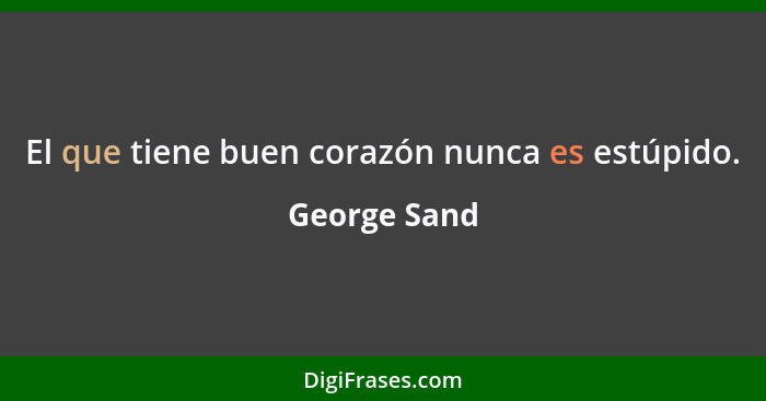 El que tiene buen corazón nunca es estúpido.... - George Sand