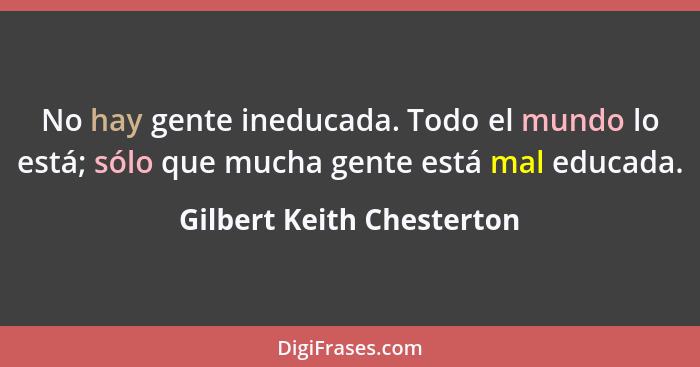 No hay gente ineducada. Todo el mundo lo está; sólo que mucha gente está mal educada.... - Gilbert Keith Chesterton