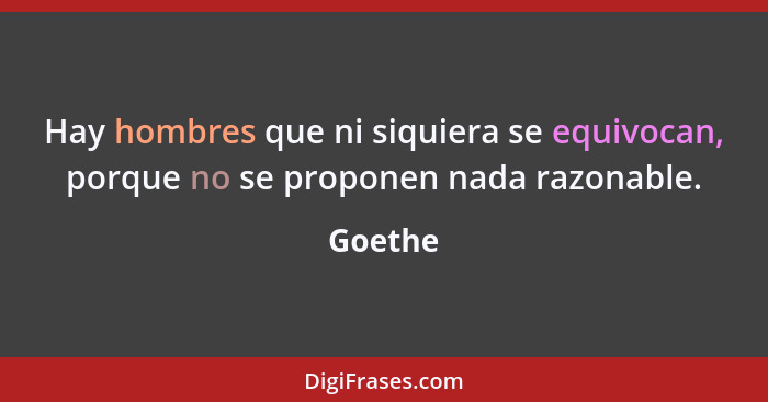 Hay hombres que ni siquiera se equivocan, porque no se proponen nada razonable.... - Goethe