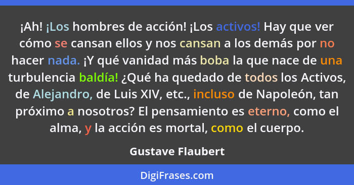 ¡Ah! ¡Los hombres de acción! ¡Los activos! Hay que ver cómo se cansan ellos y nos cansan a los demás por no hacer nada. ¡Y qué vani... - Gustave Flaubert