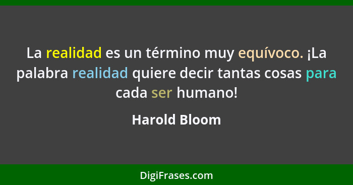 La realidad es un término muy equívoco. ¡La palabra realidad quiere decir tantas cosas para cada ser humano!... - Harold Bloom