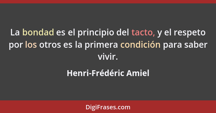 La bondad es el principio del tacto, y el respeto por los otros es la primera condición para saber vivir.... - Henri-Frédéric Amiel