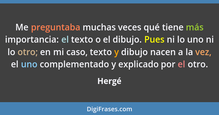 Me preguntaba muchas veces qué tiene más importancia: el texto o el dibujo. Pues ni lo uno ni lo otro; en mi caso, texto y dibujo nacen a la v... - Hergé