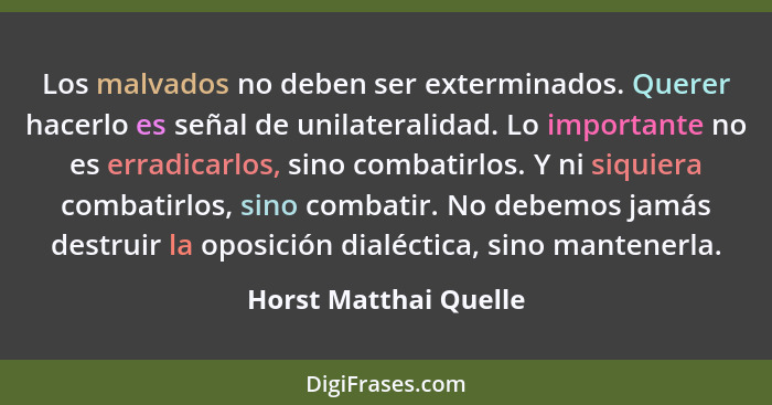 Los malvados no deben ser exterminados. Querer hacerlo es señal de unilateralidad. Lo importante no es erradicarlos, sino comba... - Horst Matthai Quelle