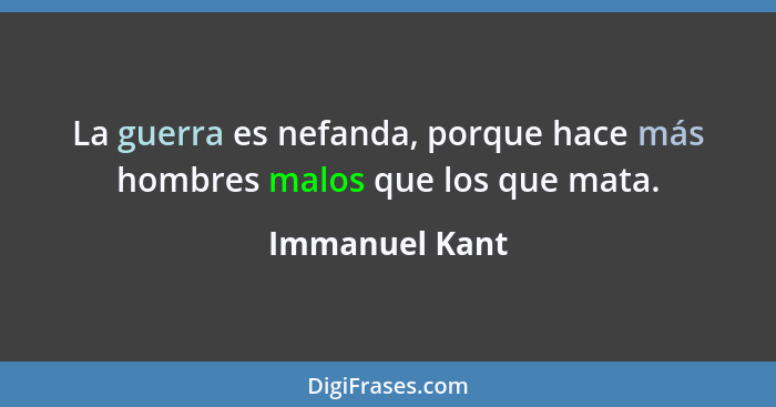 La guerra es nefanda, porque hace más hombres malos que los que mata.... - Immanuel Kant