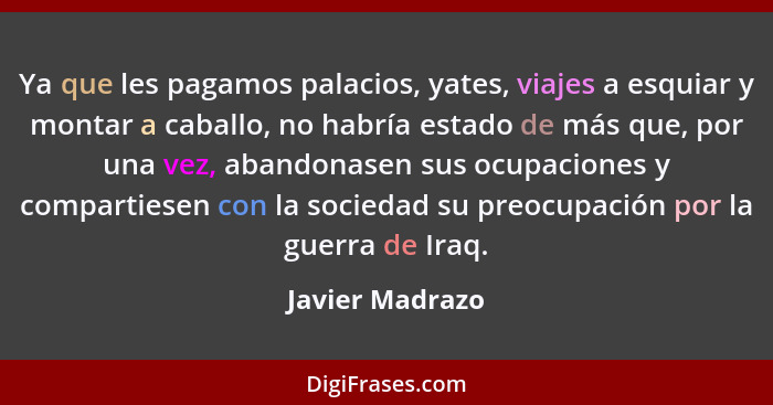 Ya que les pagamos palacios, yates, viajes a esquiar y montar a caballo, no habría estado de más que, por una vez, abandonasen sus oc... - Javier Madrazo