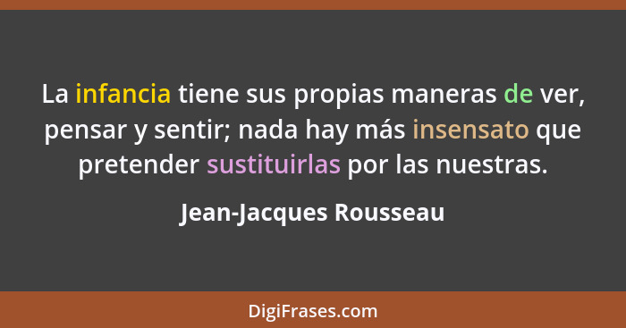 La infancia tiene sus propias maneras de ver, pensar y sentir; nada hay más insensato que pretender sustituirlas por las nuest... - Jean-Jacques Rousseau