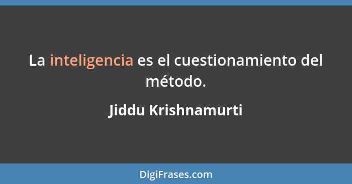 La inteligencia es el cuestionamiento del método.... - Jiddu Krishnamurti