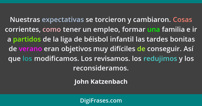 Nuestras expectativas se torcieron y cambiaron. Cosas corrientes, como tener un empleo, formar una familia e ir a partidos de la lig... - John Katzenbach