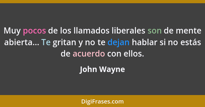 Muy pocos de los llamados liberales son de mente abierta... Te gritan y no te dejan hablar si no estás de acuerdo con ellos.... - John Wayne