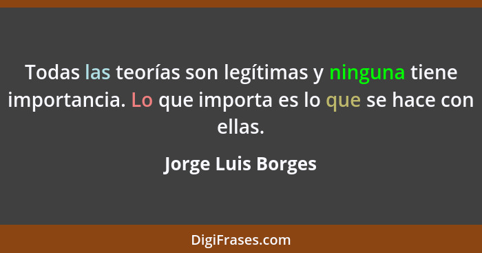 Todas las teorías son legítimas y ninguna tiene importancia. Lo que importa es lo que se hace con ellas.... - Jorge Luis Borges