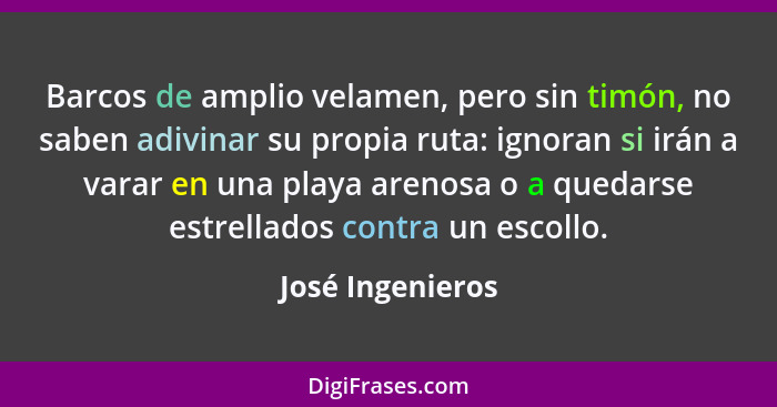 Barcos de amplio velamen, pero sin timón, no saben adivinar su propia ruta: ignoran si irán a varar en una playa arenosa o a quedars... - José Ingenieros