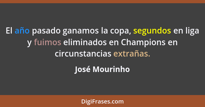 El año pasado ganamos la copa, segundos en liga y fuimos eliminados en Champions en circunstancias extrañas.... - José Mourinho