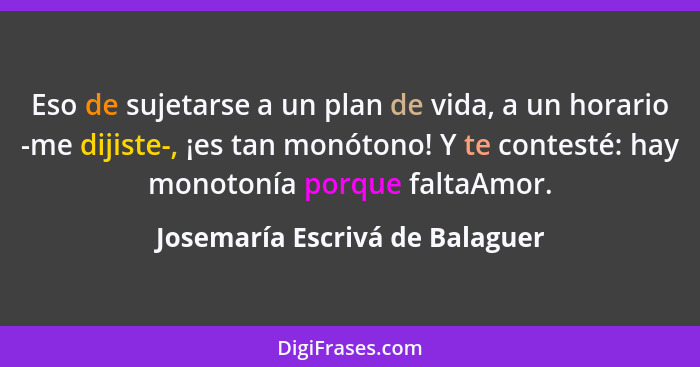 Eso de sujetarse a un plan de vida, a un horario ﻿-﻿me dijiste﻿-﻿, ¡es tan monótono! Y te contesté: hay monotonía porq... - Josemaría Escrivá de Balaguer