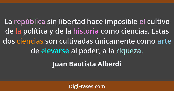 La república sin libertad hace imposible el cultivo de la política y de la historia como ciencias. Estas dos ciencias son cult... - Juan Bautista Alberdi