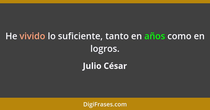 He vivido lo suficiente, tanto en años como en logros.... - Julio César