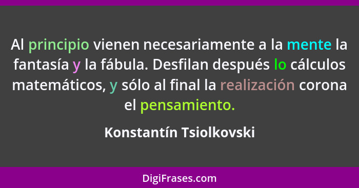 Al principio vienen necesariamente a la mente la fantasía y la fábula. Desfilan después lo cálculos matemáticos, y sólo al fi... - Konstantín Tsiolkovski