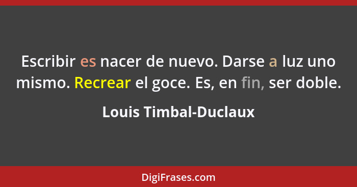 Escribir es nacer de nuevo. Darse a luz uno mismo. Recrear el goce. Es, en fin, ser doble.... - Louis Timbal-Duclaux