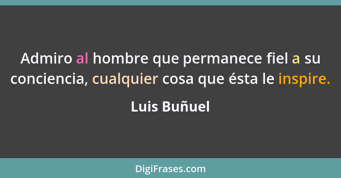 Admiro al hombre que permanece fiel a su conciencia, cualquier cosa que ésta le inspire.... - Luis Buñuel