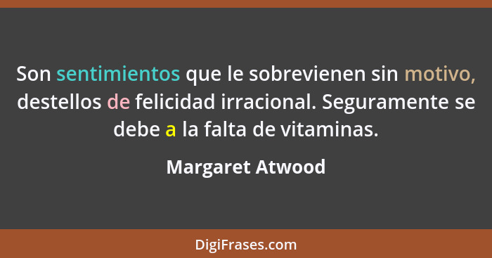 Son sentimientos que le sobrevienen sin motivo, destellos de felicidad irracional. Seguramente se debe a la falta de vitaminas.... - Margaret Atwood