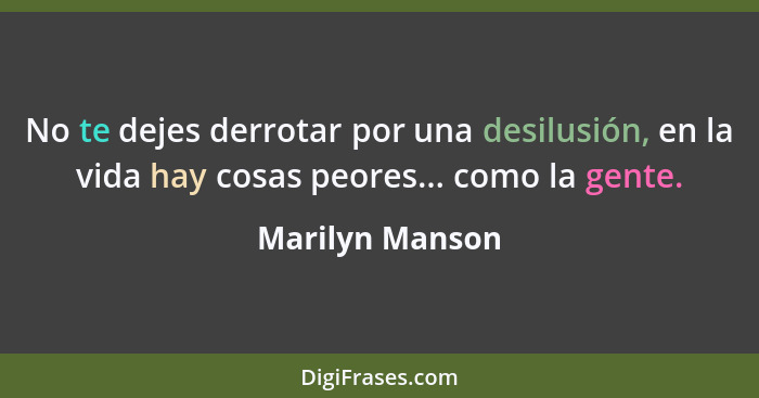 No te dejes derrotar por una desilusión, en la vida hay cosas peores... como la gente.... - Marilyn Manson