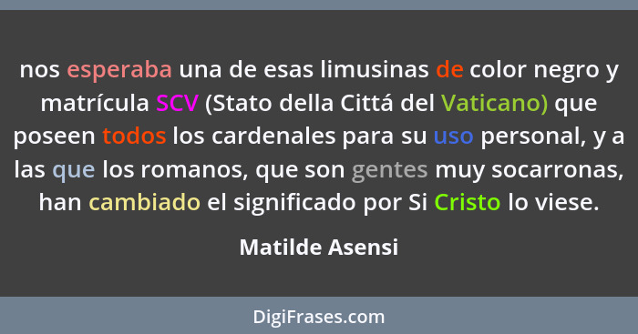 nos esperaba una de esas limusinas de color negro y matrícula SCV (Stato della Cittá del Vaticano) que poseen todos los cardenales pa... - Matilde Asensi