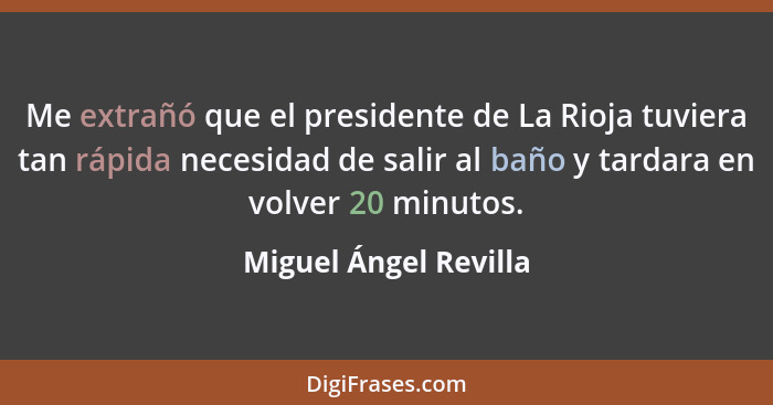 Me extrañó que el presidente de La Rioja tuviera tan rápida necesidad de salir al baño y tardara en volver 20 minutos.... - Miguel Ángel Revilla