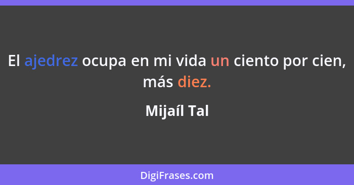 El ajedrez ocupa en mi vida un ciento por cien, más diez.... - Mijaíl Tal