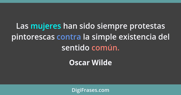 Las mujeres han sido siempre protestas pintorescas contra la simple existencia del sentido común.... - Oscar Wilde