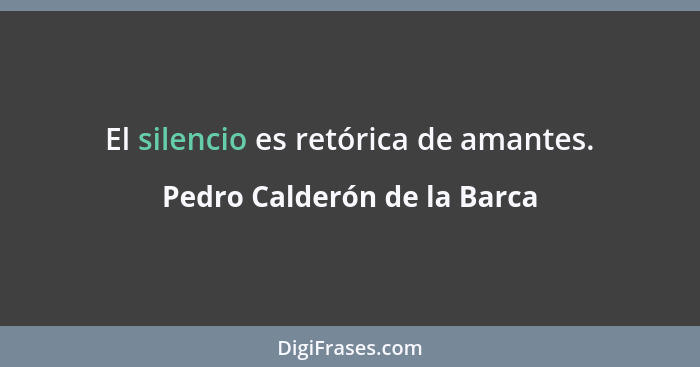 El silencio es retórica de amantes.... - Pedro Calderón de la Barca