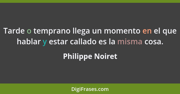 Tarde o temprano llega un momento en el que hablar y estar callado es la misma cosa.... - Philippe Noiret