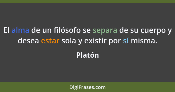 El alma de un filósofo se separa de su cuerpo y desea estar sola y existir por sí misma.... - Platón