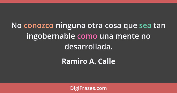 No conozco ninguna otra cosa que sea tan ingobernable como una mente no desarrollada.... - Ramiro A. Calle