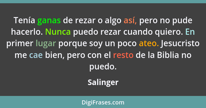 Tenía ganas de rezar o algo así, pero no pude hacerlo. Nunca puedo rezar cuando quiero. En primer lugar porque soy un poco ateo. Jesucristo... - Salinger