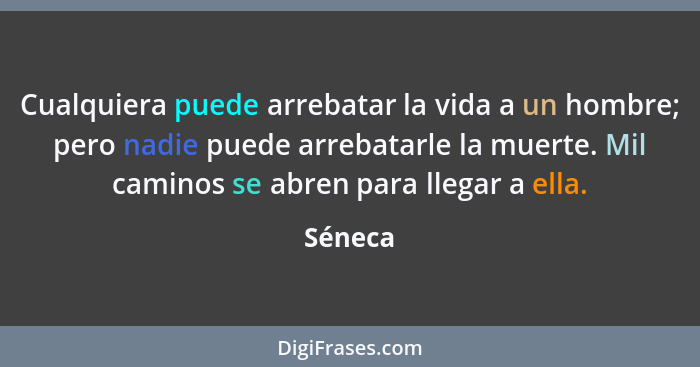 Cualquiera puede arrebatar la vida a un hombre; pero nadie puede arrebatarle la muerte. Mil caminos se abren para llegar a ella.... - Séneca