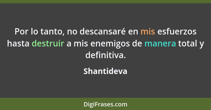 Por lo tanto, no descansaré en mis esfuerzos hasta destruir a mis enemigos de manera total y definitiva.... - Shantideva