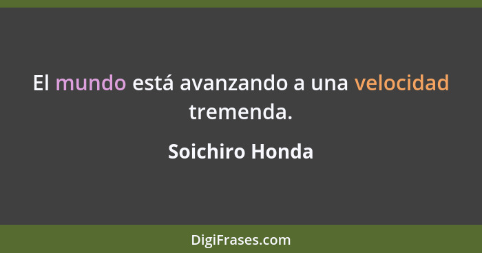 El mundo está avanzando a una velocidad tremenda.... - Soichiro Honda