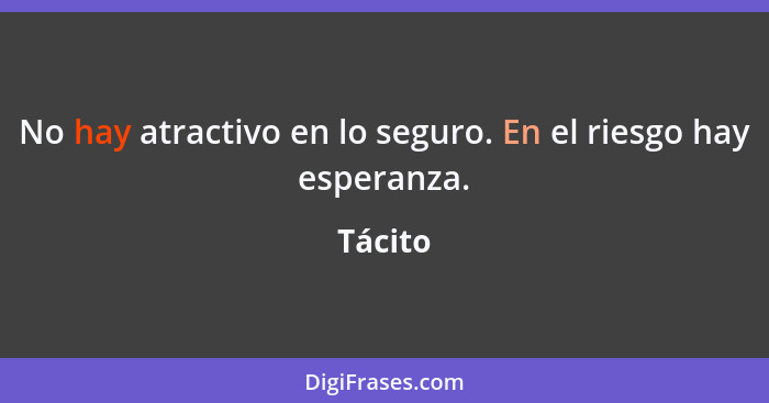 No hay atractivo en lo seguro. En el riesgo hay esperanza.... - Tácito