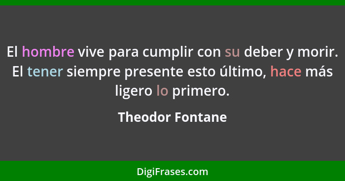 El hombre vive para cumplir con su deber y morir. El tener siempre presente esto último, hace más ligero lo primero.... - Theodor Fontane