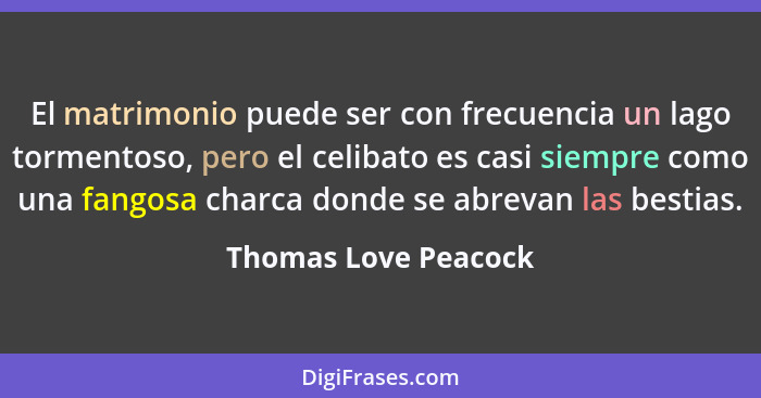 El matrimonio puede ser con frecuencia un lago tormentoso, pero el celibato es casi siempre como una fangosa charca donde se abr... - Thomas Love Peacock