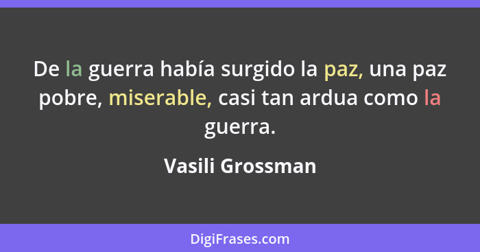 De la guerra había surgido la paz, una paz pobre, miserable, casi tan ardua como la guerra.... - Vasili Grossman