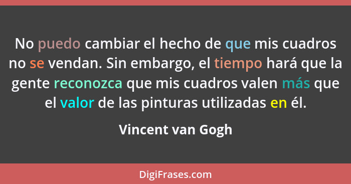 No puedo cambiar el hecho de que mis cuadros no se vendan. Sin embargo, el tiempo hará que la gente reconozca que mis cuadros valen... - Vincent van Gogh