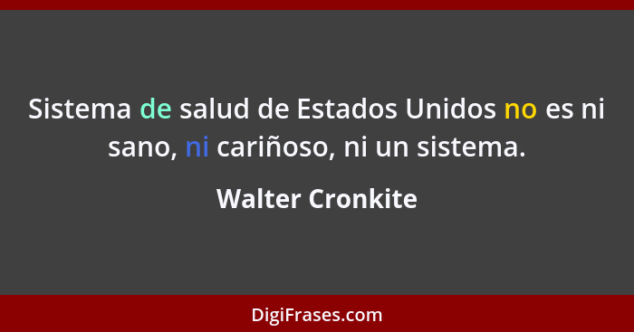 Sistema de salud de Estados Unidos no es ni sano, ni cariñoso, ni un sistema.... - Walter Cronkite