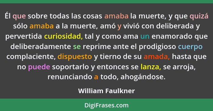 Él que sobre todas las cosas amaba la muerte, y que quizá sólo amaba a la muerte, amó y vivió con deliberada y pervertida curiosida... - William Faulkner