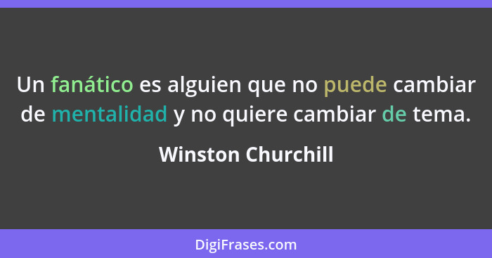 Un fanático es alguien que no puede cambiar de mentalidad y no quiere cambiar de tema.... - Winston Churchill